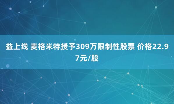 益上线 麦格米特授予309万限制性股票 价格22.97元/股
