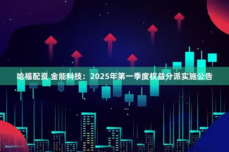 哈福配资 金能科技：2025年第一季度权益分派实施公告