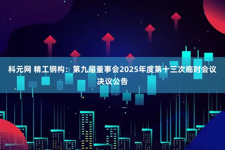 科元网 精工钢构：第九届董事会2025年度第十三次临时会议决议公告
