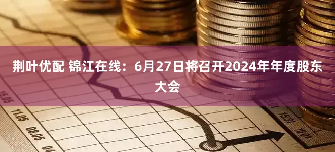 荆叶优配 锦江在线：6月27日将召开2024年年度股东大会