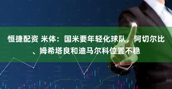 恒捷配资 米体：国米要年轻化球队，阿切尔比、姆希塔良和迪马尔科位置不稳