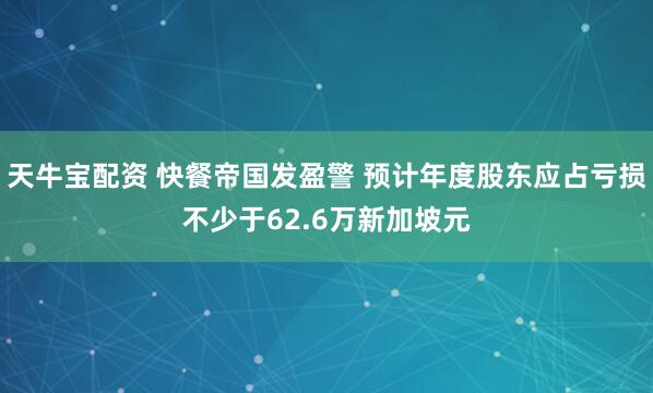 天牛宝配资 快餐帝国发盈警 预计年度股东应占亏损不少于62.6万新加坡元
