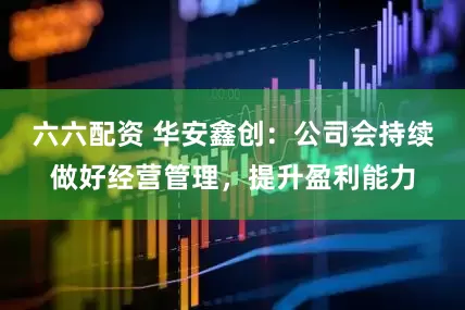 六六配资 华安鑫创：公司会持续做好经营管理，提升盈利能力