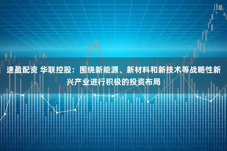 速盈配资 华联控股：围绕新能源、新材料和新技术等战略性新兴产业进行积极的投资布局