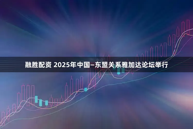融胜配资 2025年中国—东盟关系雅加达论坛举行