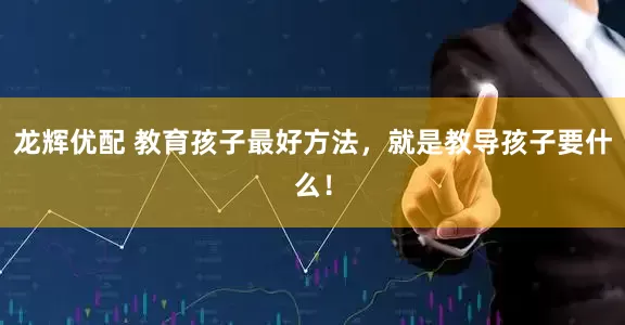 龙辉优配 教育孩子最好方法，就是教导孩子要什么！