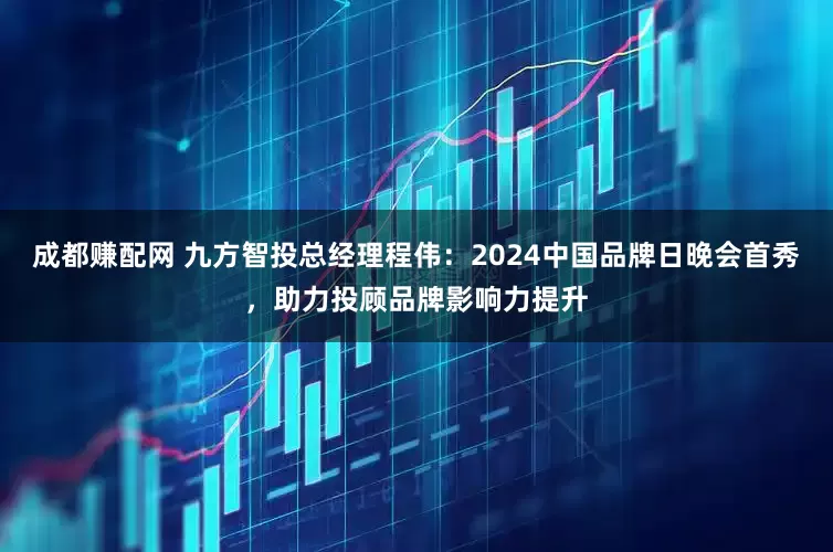 成都赚配网 九方智投总经理程伟：2024中国品牌日晚会首秀，助力投顾品牌影响力提升