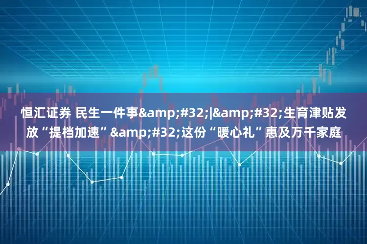 恒汇证券 民生一件事 | 生育津贴发放“提档加速” 这份“暖心礼”惠及万千家庭