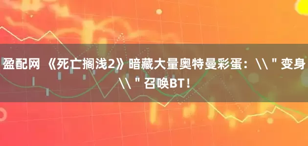 盈配网 《死亡搁浅2》暗藏大量奥特曼彩蛋：\＂变身\＂召唤BT！