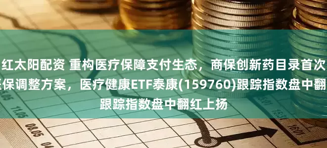红太阳配资 重构医疗保障支付生态，商保创新药目录首次纳入医保调整方案，医疗健康ETF泰康(159760)跟踪指数盘中翻红上扬