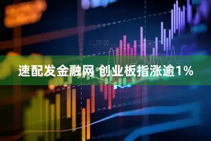 速配发金融网 创业板指涨逾1%