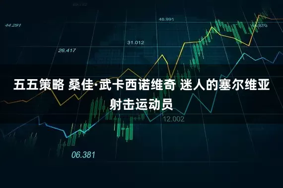 五五策略 桑佳·武卡西诺维奇 迷人的塞尔维亚射击运动员