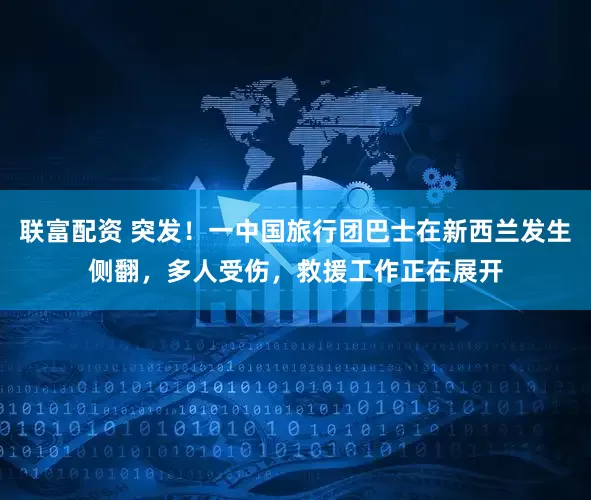 联富配资 突发！一中国旅行团巴士在新西兰发生侧翻，多人受伤，救援工作正在展开