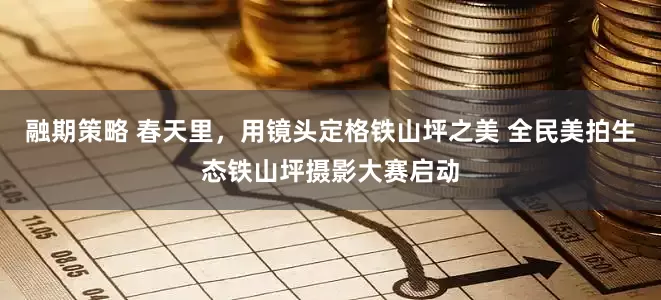 融期策略 春天里，用镜头定格铁山坪之美 全民美拍生态铁山坪摄影大赛启动