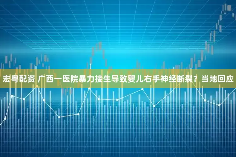 宏粤配资 广西一医院暴力接生导致婴儿右手神经断裂？当地回应