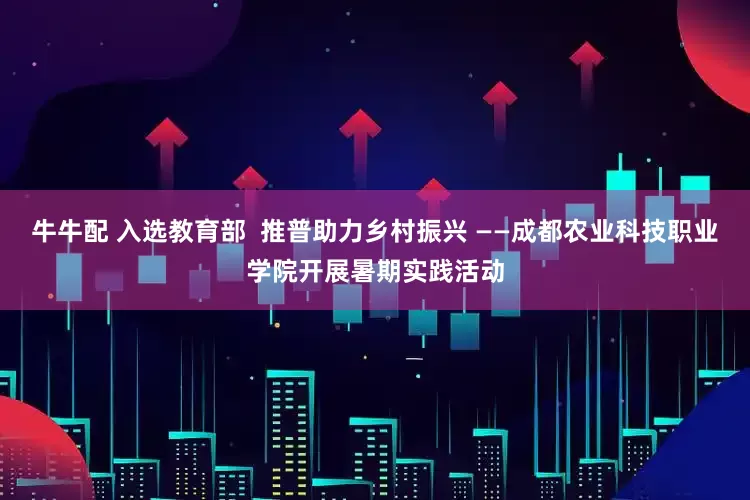 牛牛配 入选教育部  推普助力乡村振兴 ——成都农业科技职业学院开展暑期实践活动