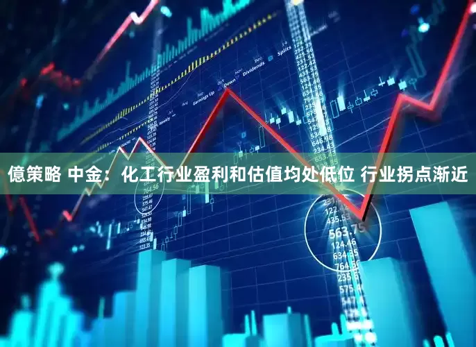 億策略 中金：化工行业盈利和估值均处低位 行业拐点渐近