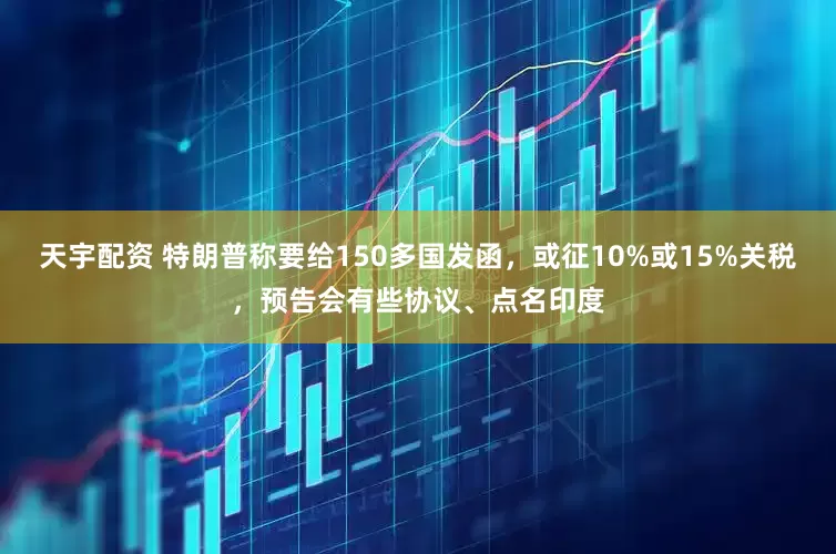 天宇配资 特朗普称要给150多国发函，或征10%或15%关税，预告会有些协议、点名印度