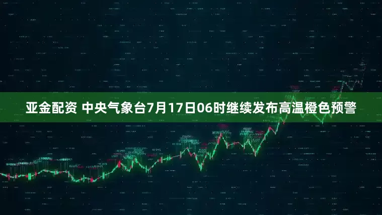 亚金配资 中央气象台7月17日06时继续发布高温橙色预警