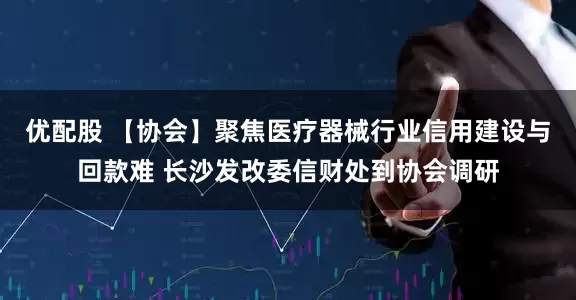 优配股 【协会】聚焦医疗器械行业信用建设与回款难 长沙发改委信财处到协会调研