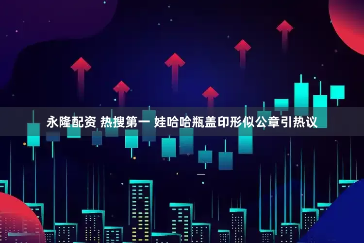 永隆配资 热搜第一 娃哈哈瓶盖印形似公章引热议