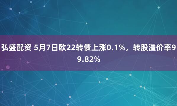 弘盛配资 5月7日欧22转债上涨0.1%，转股溢价率99.82%