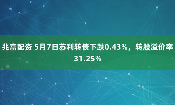 兆富配资 5月7日苏利转债下跌0.43%，转股溢价率31.25%