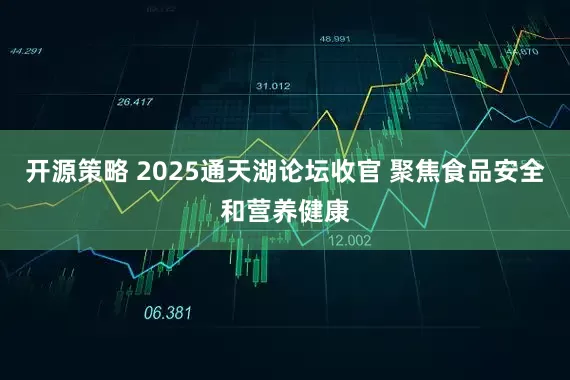 开源策略 2025通天湖论坛收官 聚焦食品安全和营养健康