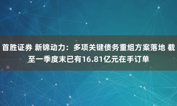 首胜证券 新锦动力：多项关键债务重组方案落地 截至一季度末已有16.81亿元在手订单