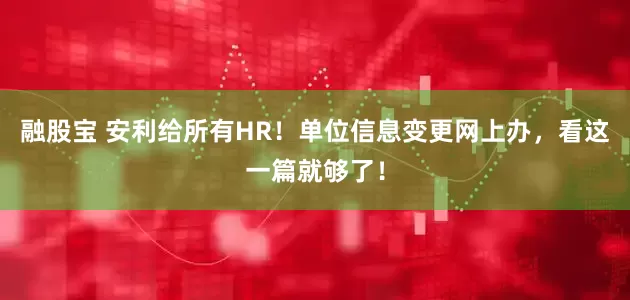 融股宝 安利给所有HR！单位信息变更网上办，看这一篇就够了！