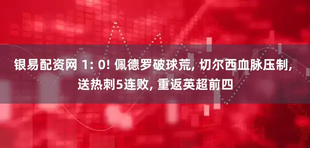 银易配资网 1: 0! 佩德罗破球荒, 切尔西血脉压制, 送热刺5连败, 重返英超前四