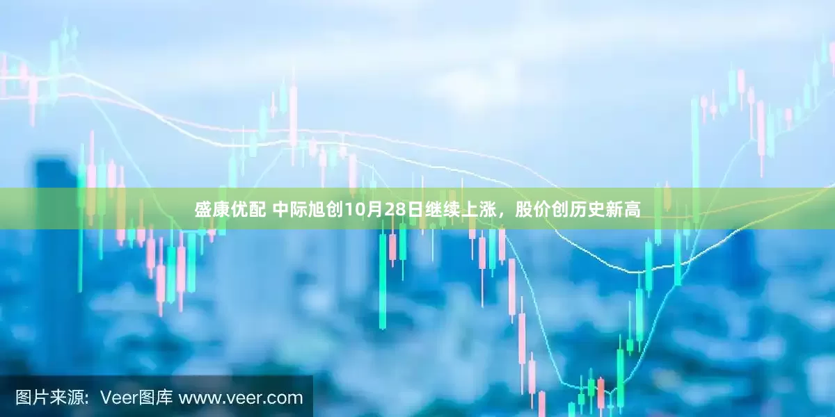 盛康优配 中际旭创10月28日继续上涨，股价创历史新高