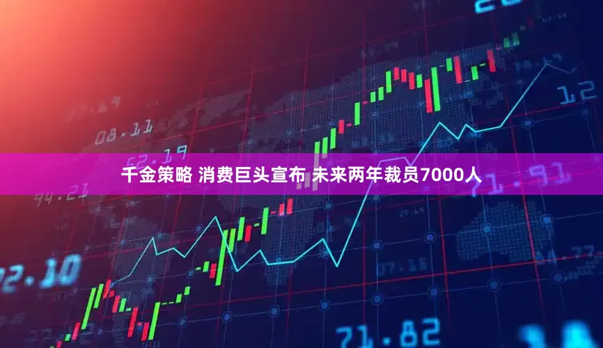 千金策略 消费巨头宣布 未来两年裁员7000人