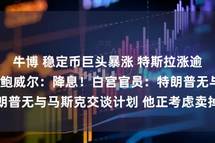 牛博 稳定币巨头暴涨 特斯拉涨逾5%！特朗普喊话鲍威尔：降息！白宫官员：特朗普无与马斯克交谈计划 他正考虑卖掉红色特斯拉