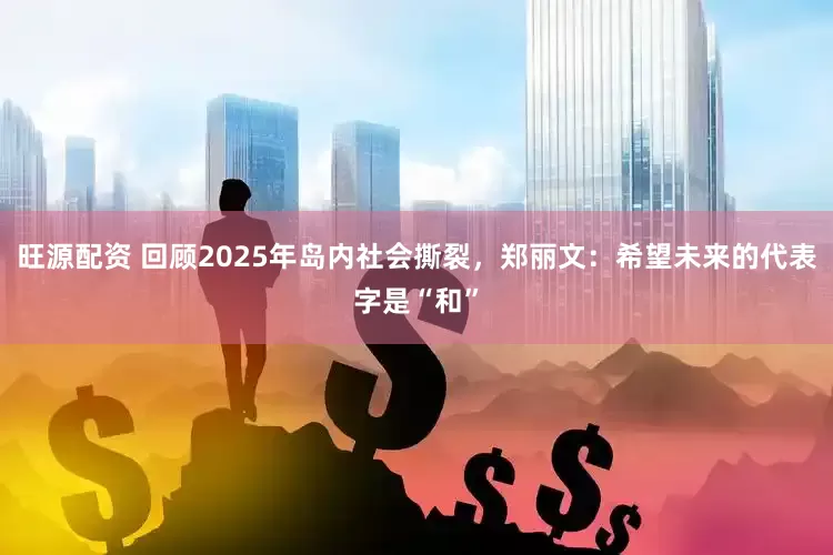 旺源配资 回顾2025年岛内社会撕裂，郑丽文：希望未来的代表字是“和”