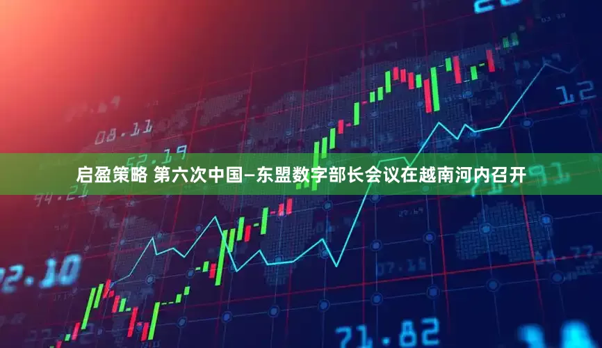 启盈策略 第六次中国—东盟数字部长会议在越南河内召开