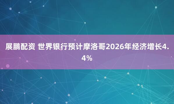 展鵬配资 世界银行预计摩洛哥2026年经济增长4.4%