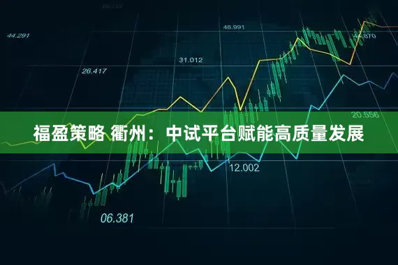 福盈策略 衢州：中试平台赋能高质量发展
