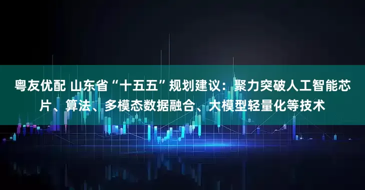 粤友优配 山东省“十五五”规划建议：聚力突破人工智能芯片、算法、多模态数据融合、大模型轻量化等技术