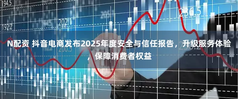 N配资 抖音电商发布2025年度安全与信任报告，升级服务体验，保障消费者权益