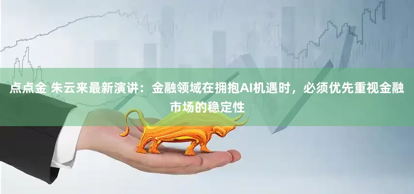 点点金 朱云来最新演讲：金融领域在拥抱AI机遇时，必须优先重视金融市场的稳定性
