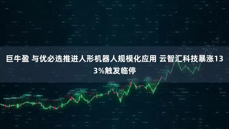 巨牛盈 与优必选推进人形机器人规模化应用 云智汇科技暴涨133%触发临停