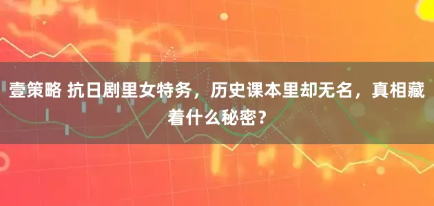 壹策略 抗日剧里女特务，历史课本里却无名，真相藏着什么秘密？