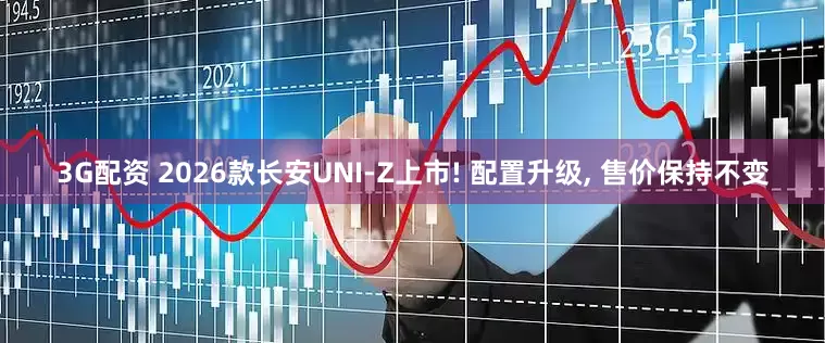3G配资 2026款长安UNI-Z上市! 配置升级, 售价保持不变