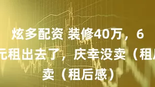 炫多配资 装修40万，6500元租出去了，庆幸没卖（租后感）