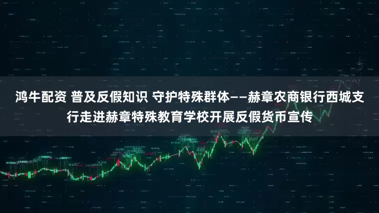 鸿牛配资 普及反假知识 守护特殊群体——赫章农商银行西城支行走进赫章特殊教育学校开展反假货币宣传