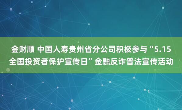 金财顺 中国人寿贵州省分公司积极参与“5.15全国投资者保护宣传日”金融反诈普法宣传活动