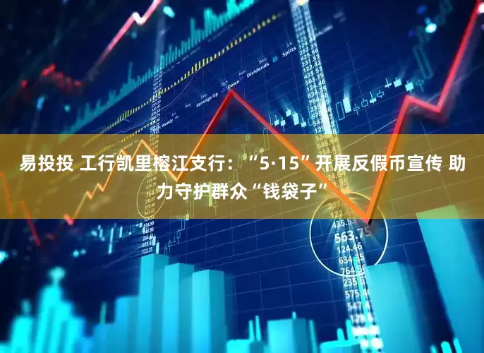 易投投 工行凯里榕江支行：“5·15”开展反假币宣传 助力守护群众“钱袋子”