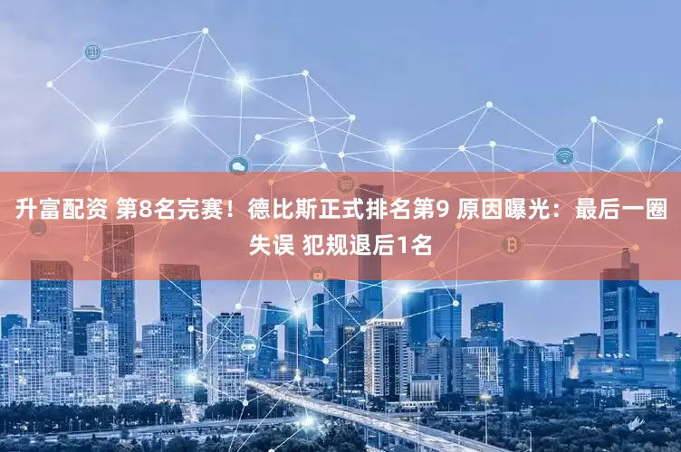 升富配资 第8名完赛！德比斯正式排名第9 原因曝光：最后一圈失误 犯规退后1名