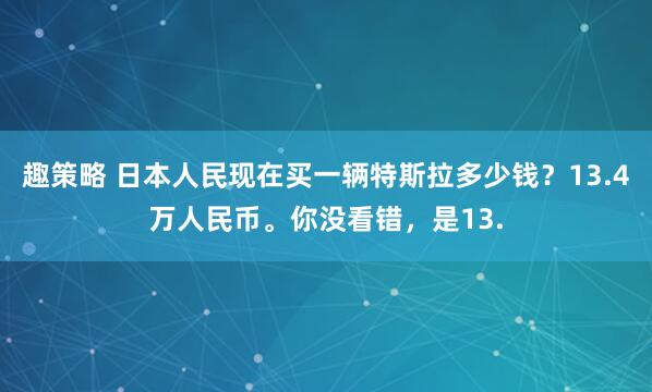 趣策略 日本人民现在买一辆特斯拉多少钱？13.4万人民币。你没看错，是13.